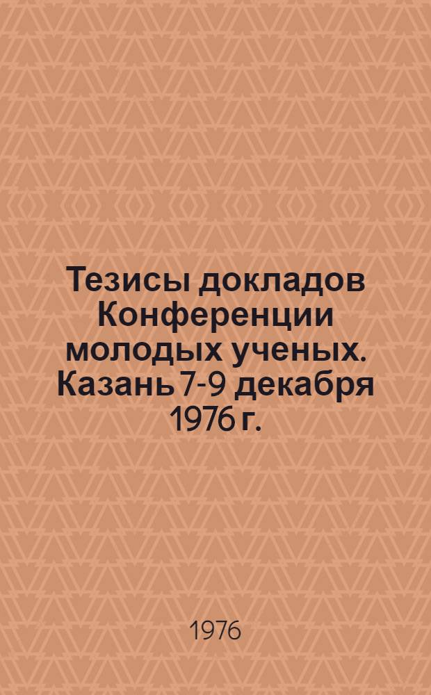 Тезисы докладов Конференции молодых ученых. Казань 7-9 декабря 1976 г.