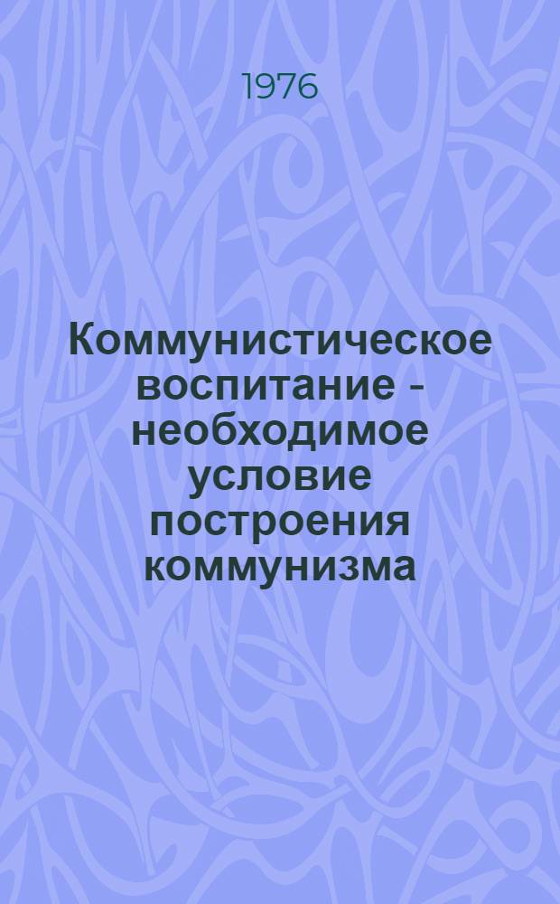 Коммунистическое воспитание - необходимое условие построения коммунизма : Метод. пособия для лекторов, выступающих перед молодежью