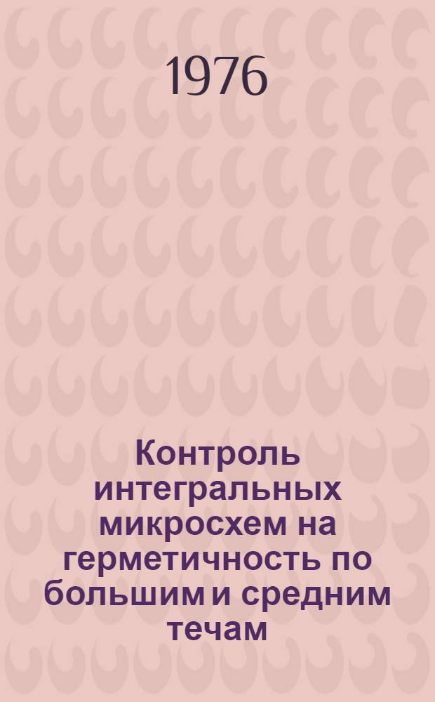 Контроль интегральных микросхем на герметичность по большим и средним течам : (По данным отеч. и зарубеж. литературы 1968-1975 гг.)