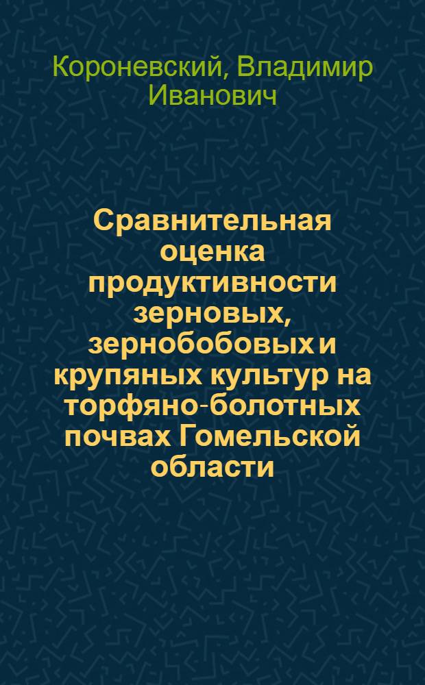 Сравнительная оценка продуктивности зерновых, зернобобовых и крупяных культур на торфяно-болотных почвах Гомельской области : Автореф. дис. на соиск. учен. степени канд. с.-х. наук : (06.01.09)