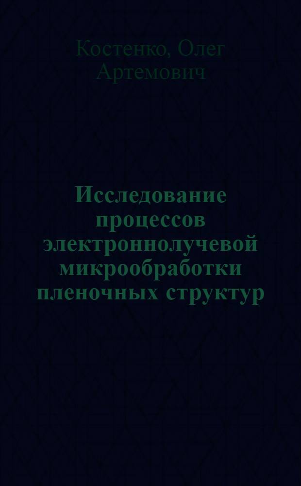 Исследование процессов электроннолучевой микрообработки пленочных структур : Автореф. дис. на соиск. учен. степени к. т. н