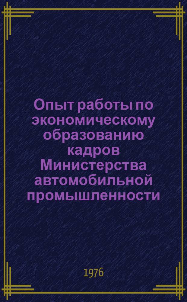 Опыт работы по экономическому образованию кадров Министерства автомобильной промышленности : (По материалам Отрасл. совещ. организаторов, преподавателей и пропагандистов экон. учебы в Ярославе. 10-12 дек. 1975 г.)