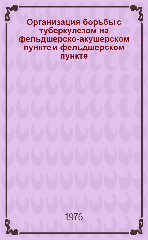 Организация борьбы с туберкулезом на фельдшерско-акушерском пункте и фельдшерском пункте : Метод. письмо для средн. мед. работников Куйбышев. обл
