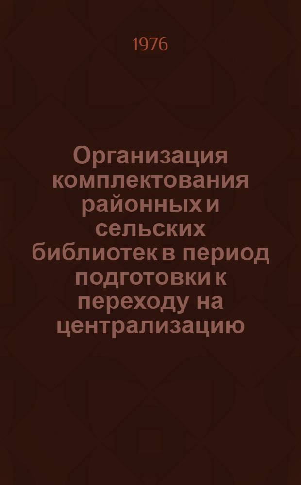 Организация комплектования районных и сельских библиотек в период подготовки к переходу на централизацию : Консультация