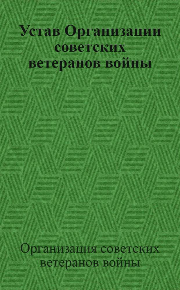 Устав Организации советских ветеранов войны : Утв. III Всесоюз. конф. ветеранов войны : Частичные доп. и изм. внесены IV конф
