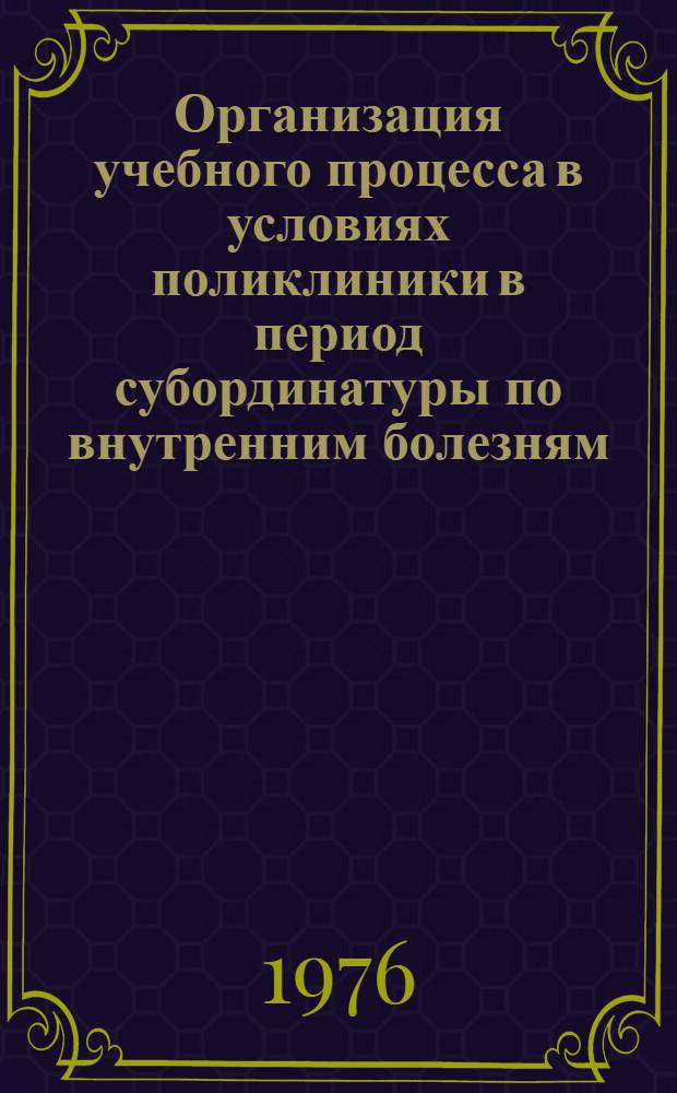 Организация учебного процесса в условиях поликлиники в период субординатуры по внутренним болезням : Метод. указ. по некоторым разд. работы участкового врача терапевта в поликлинике. Ч. 2