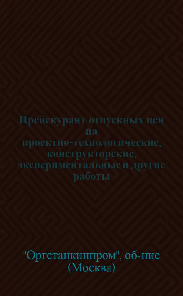 Прейскурант отпускных цен на проектно-технологические, конструкторские, экспериментальные и другие работы, выполняемые научно-производственным объединением "Оргстанкинпром" : Утв. 13/XI 1975 г
