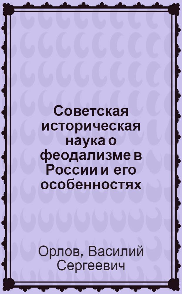 Советская историческая наука о феодализме в России и его особенностях : Учеб. пособие