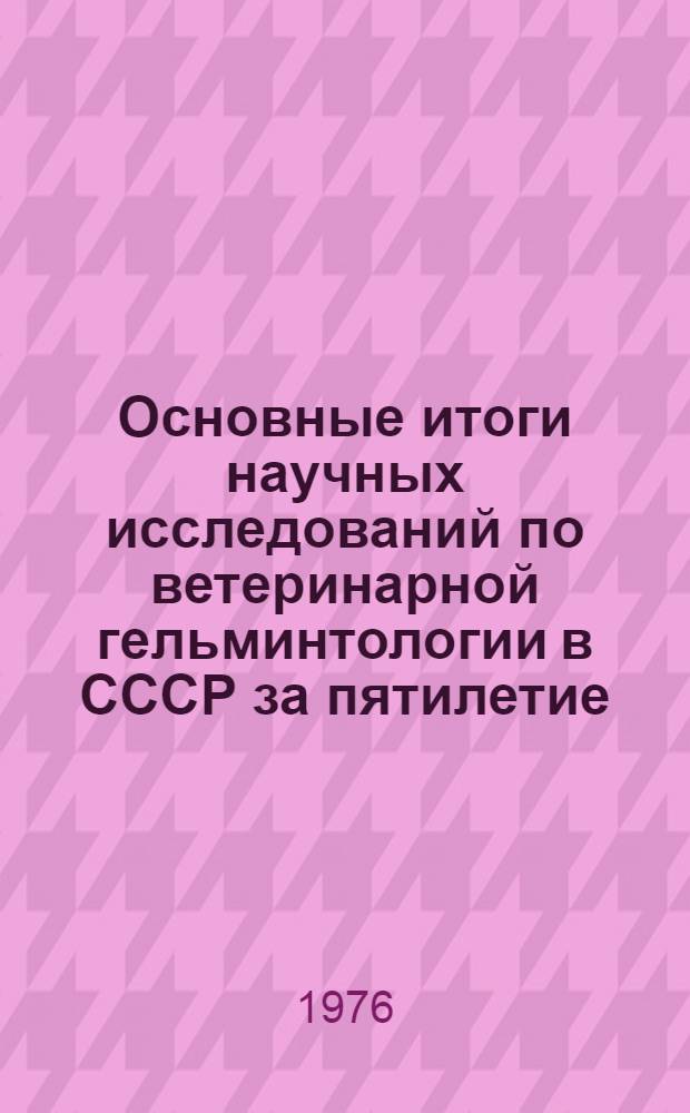 Основные итоги научных исследований по ветеринарной гельминтологии в СССР за пятилетие. (1971-1975 гг.)