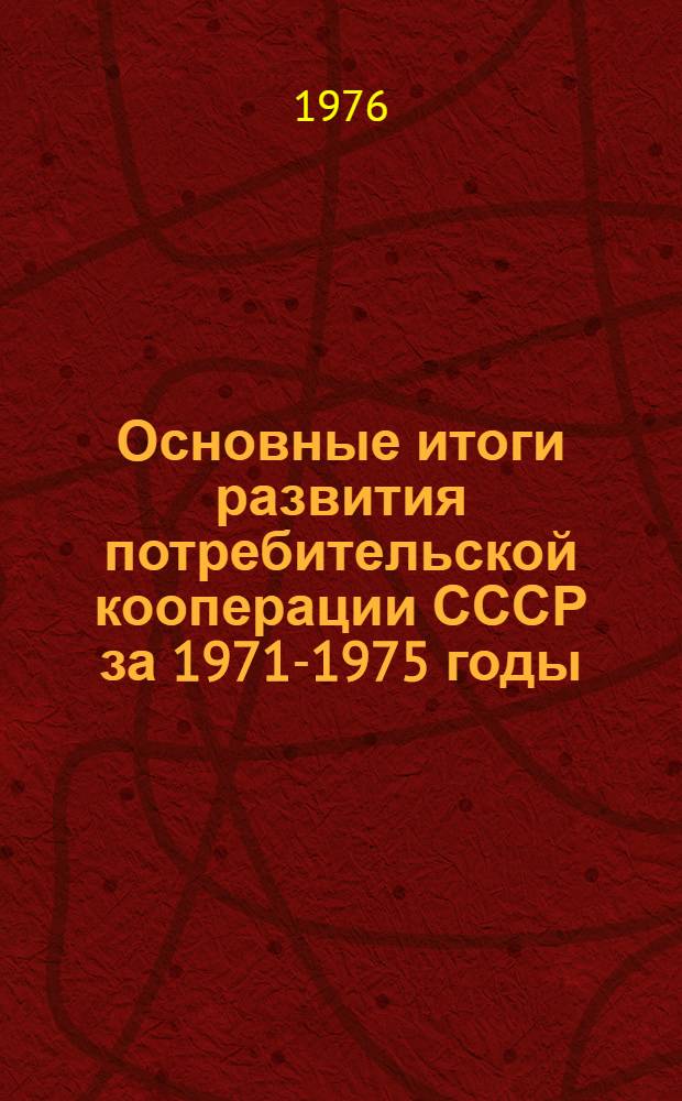 Основные итоги развития потребительской кооперации СССР за 1971-1975 годы : (Цифровые данные по союзным респ. приведены в объеме и ценах соответствующих лет) : Для участников III собрания совета Центросоюза IX созыва