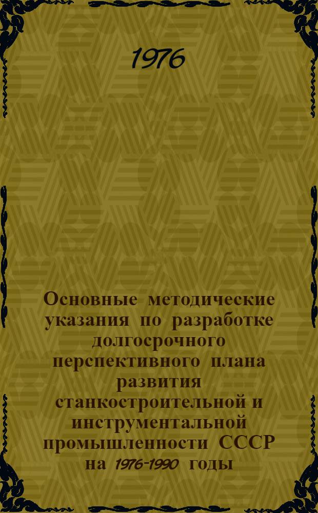 Основные методические указания по разработке долгосрочного перспективного плана развития станкостроительной и инструментальной промышленности СССР на 1976-1990 годы