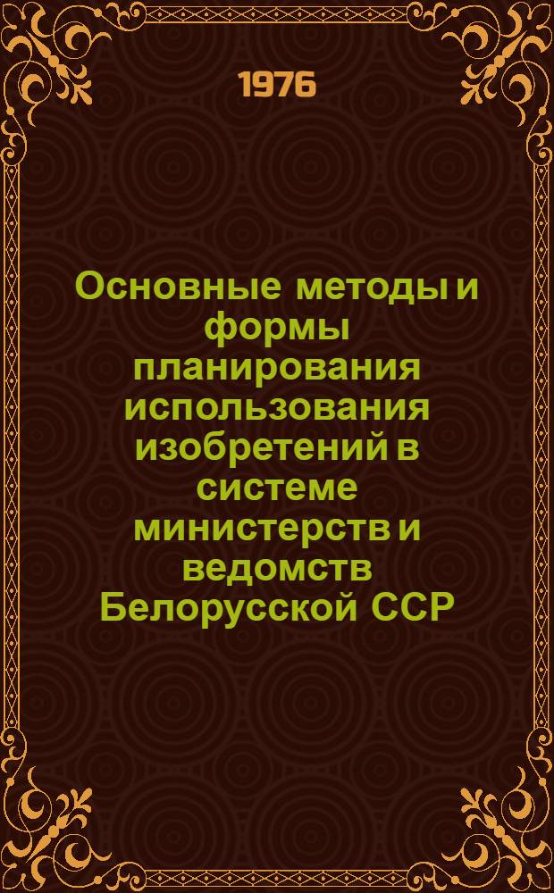 Основные методы и формы планирования использования изобретений в системе министерств и ведомств Белорусской ССР : Ч. 1-. Ч. 1