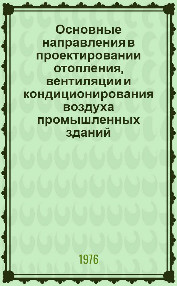 Основные направления в проектировании отопления, вентиляции и кондиционирования воздуха промышленных зданий, повышение уровня индустриализации этих работ : Тезисы докл. 23-25 ноября