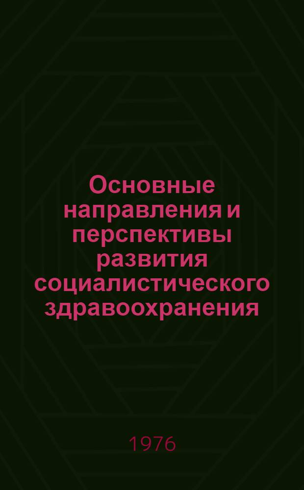 Основные направления и перспективы развития социалистического здравоохранения : Материалы к Совещ. министров здравоохранения соц. стран. Москва, 28 июня - 2 июля 1976 г