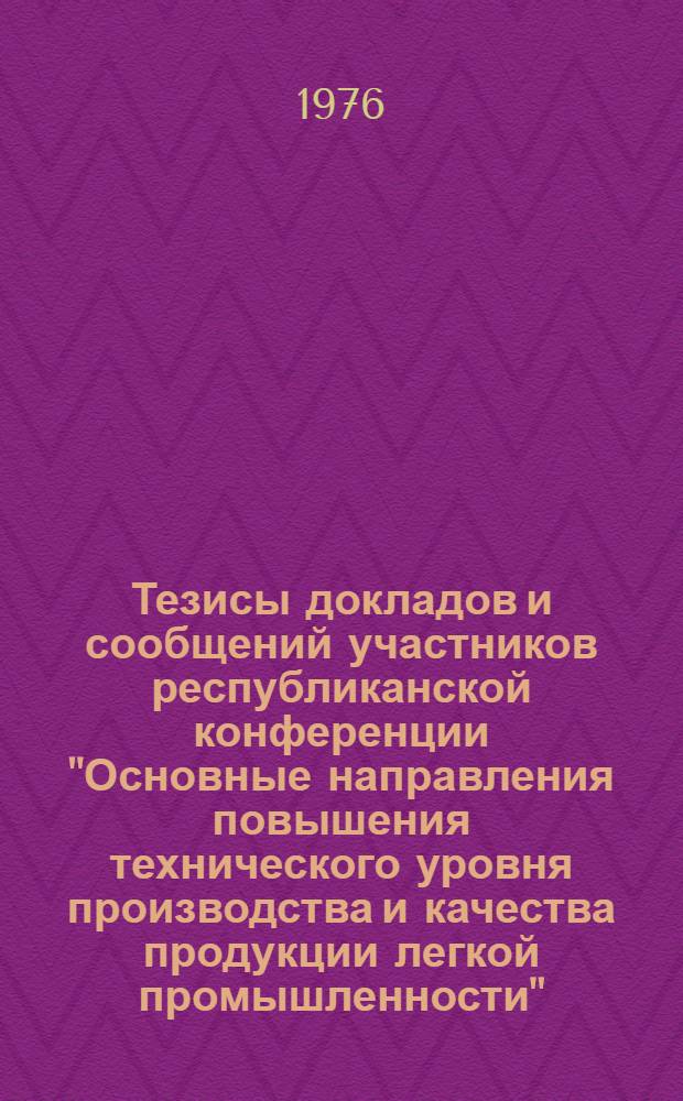 Тезисы докладов и сообщений участников республиканской конференции "Основные направления повышения технического уровня производства и качества продукции легкой промышленности"