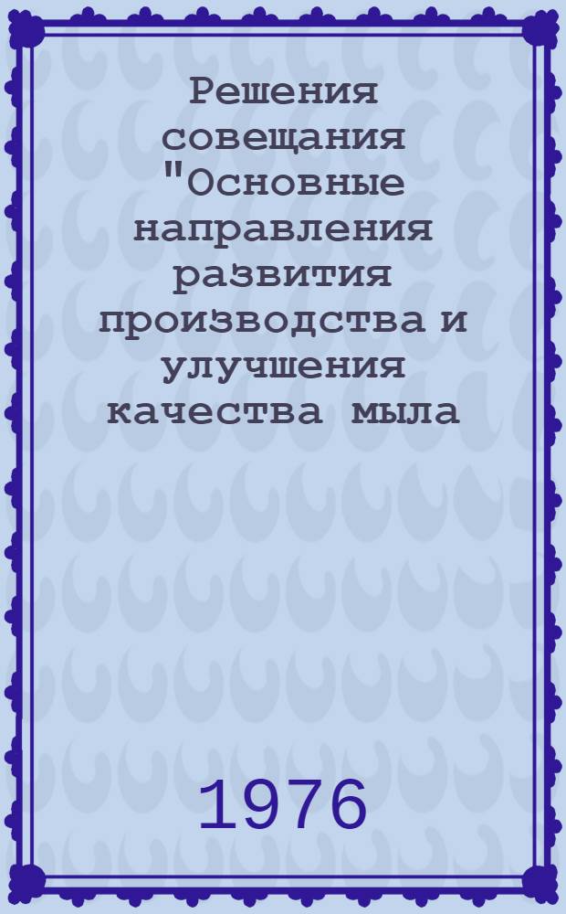 Решения совещания "Основные направления развития производства и улучшения качества мыла, глицерина, жирных кислот и олифы в 1976-1980 годах". (Краснодар, апрель 1976 г.) : Проект