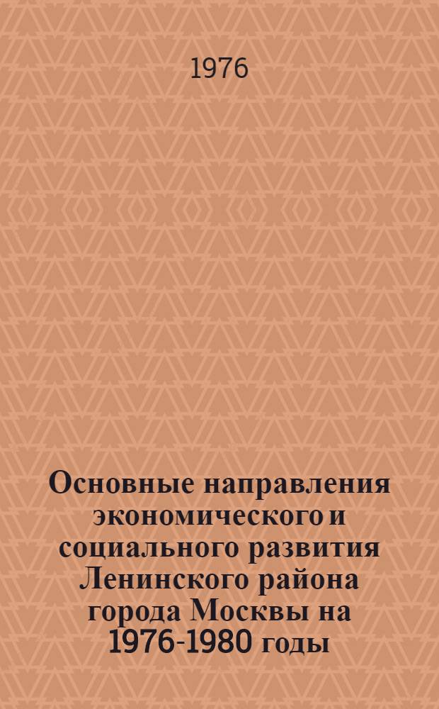 Основные направления экономического и социального развития Ленинского района города Москвы на 1976-1980 годы (с прогнозом до 1990 года) и превращения района в образцовый