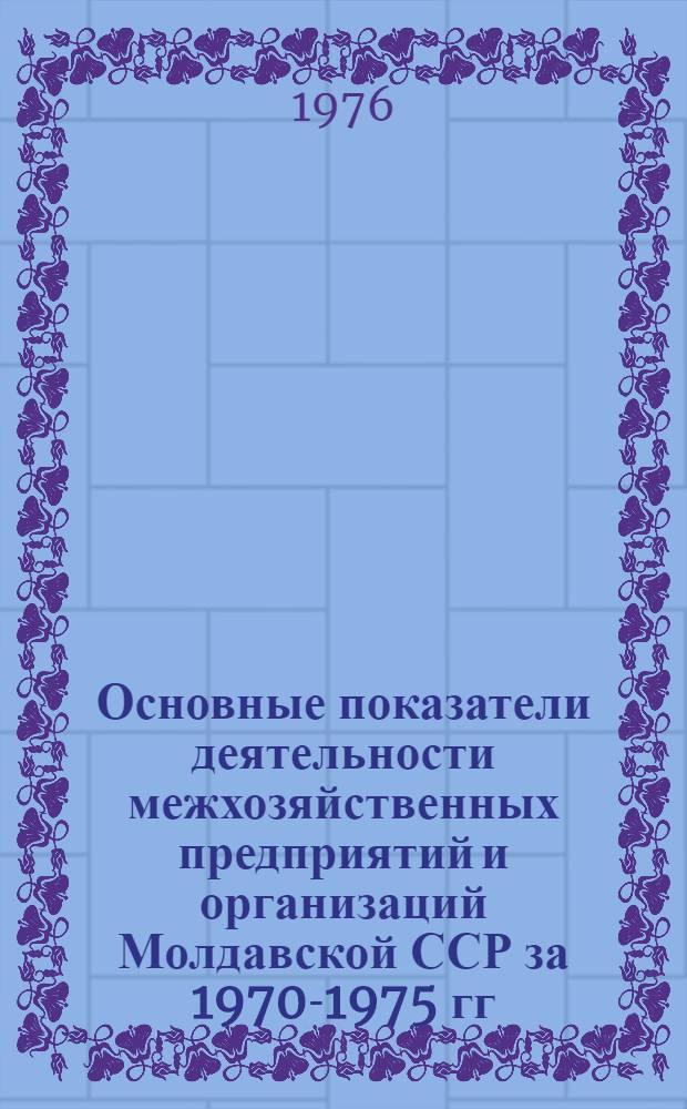 Основные показатели деятельности межхозяйственных предприятий и организаций Молдавской ССР за 1970-1975 гг. : (Стат. сборник)