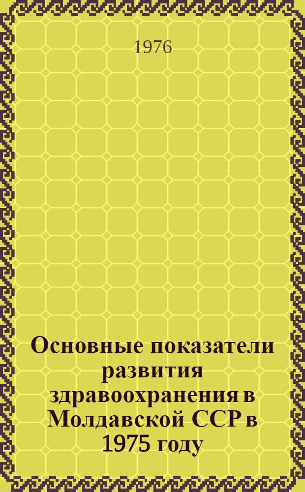 Основные показатели развития здравоохранения в Молдавской ССР в 1975 году : (Стат. материалы)