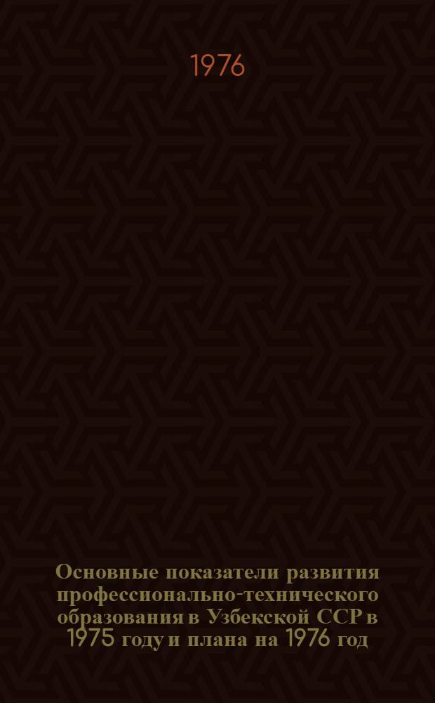 Основные показатели развития профессионально-технического образования в Узбекской ССР в 1975 году и плана на 1976 год