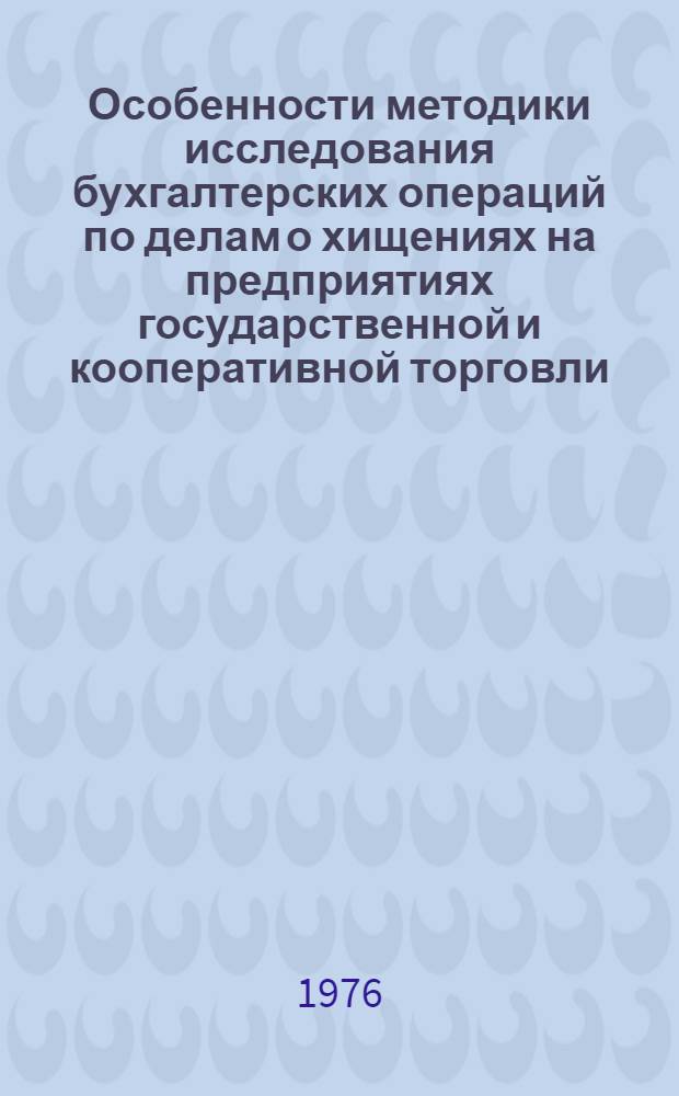 Особенности методики исследования бухгалтерских операций по делам о хищениях на предприятиях государственной и кооперативной торговли, использующих централизованный и механизированный учет : Метод. письмо