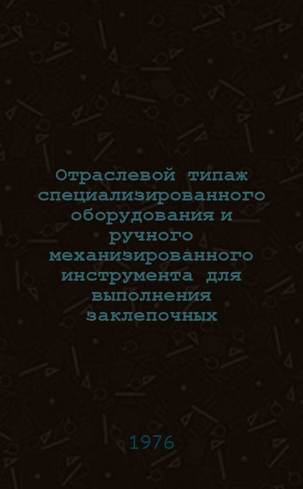 Отраслевой типаж специализированного оборудования и ручного механизированного инструмента для выполнения заклепочных, болтовых и болт-заклепочных соединений на 1976-1980 гг.