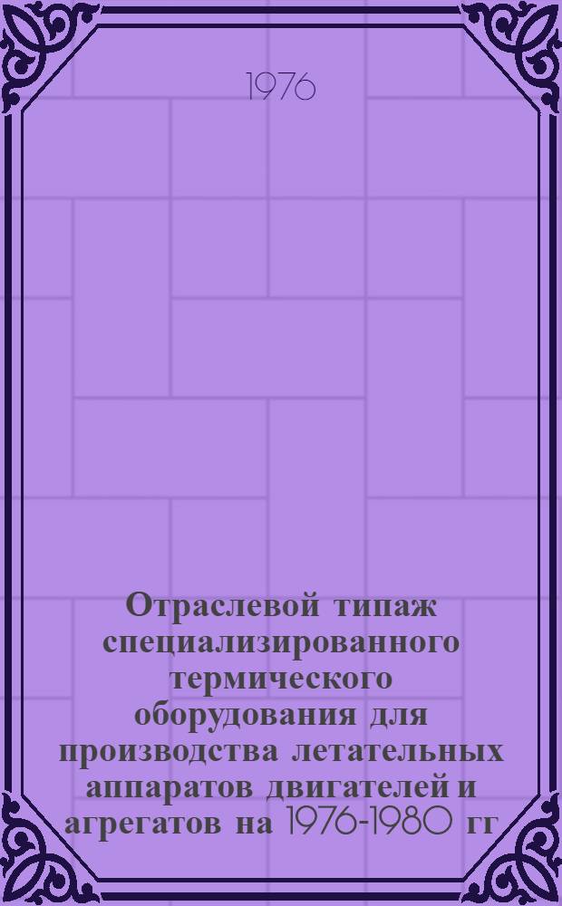 Отраслевой типаж специализированного термического оборудования для производства летательных аппаратов двигателей и агрегатов на 1976-1980 гг.