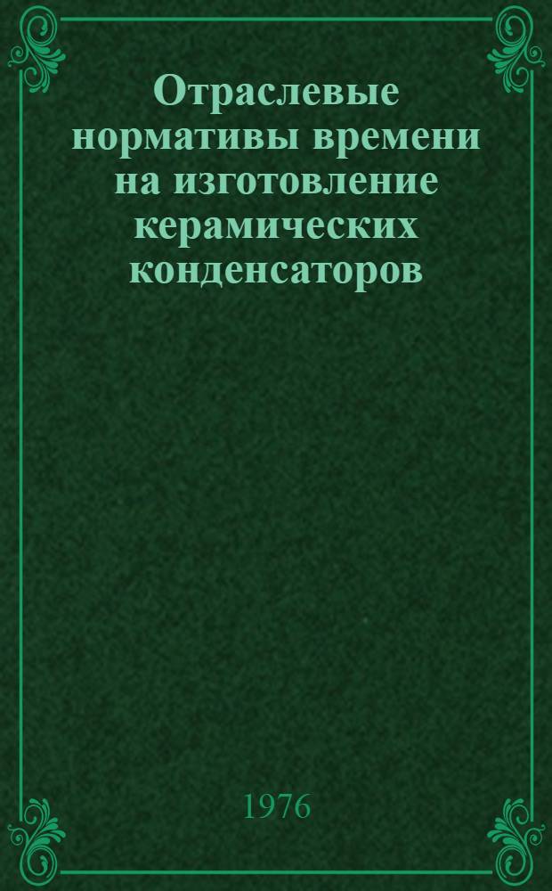 Отраслевые нормативы времени на изготовление керамических конденсаторов : (Массовое, крупносерийное и серийное производство)