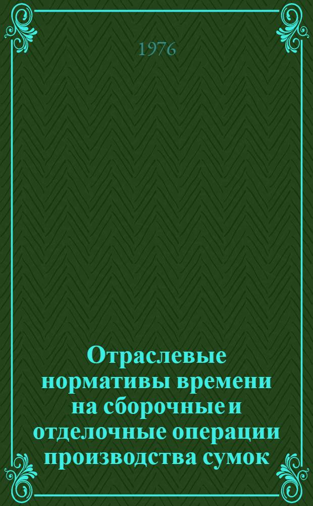 Отраслевые нормативы времени на сборочные и отделочные операции производства сумок : Утв. 27/XI-1975 г