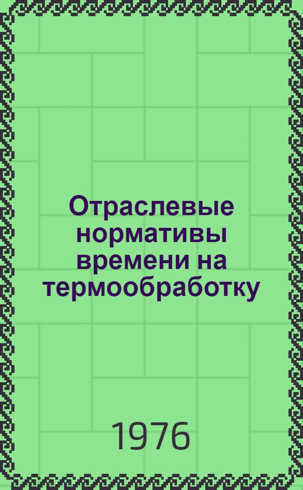 Отраслевые нормативы времени на термообработку (закалку) токами высокой частоты : (Серийное мелкосерийное и единичное производство) : Утв. 1/V 1975 г