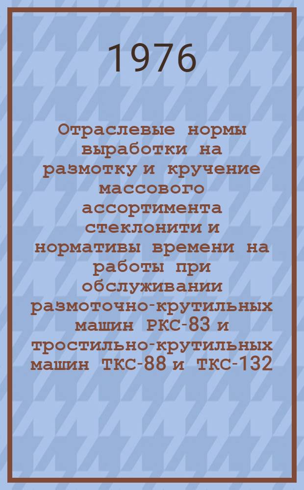 Отраслевые нормы выработки на размотку и кручение массового ассортимента стеклонити и нормативы времени на работы при обслуживании размоточно-крутильных машин РКС-83 и тростильно-крутильных машин ТКС-88 и ТКС-132 : Утв. 12.XII.75 г