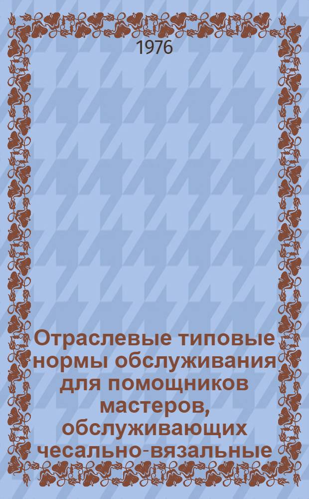 Отраслевые типовые нормы обслуживания для помощников мастеров, обслуживающих чесально-вязальные, иглопробивные агрегаты и вязально-прошивные машины производства нетканых материалов : Утв. 27/VII-1976 г