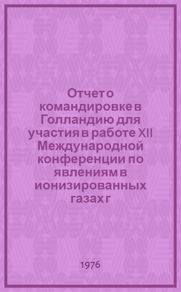Отчет о командировке в Голландию [для участия в работе XII Международной конференции по явлениям в ионизированных газах г. Эйндховен 16-25 августа 1975 г.]