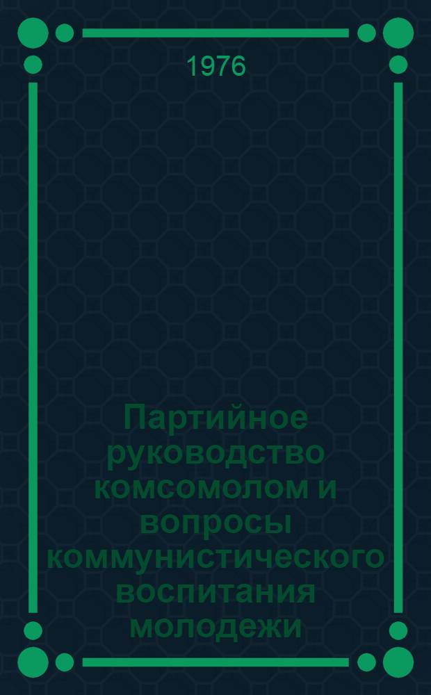 Партийное руководство комсомолом и вопросы коммунистического воспитания молодежи : Сборник статей