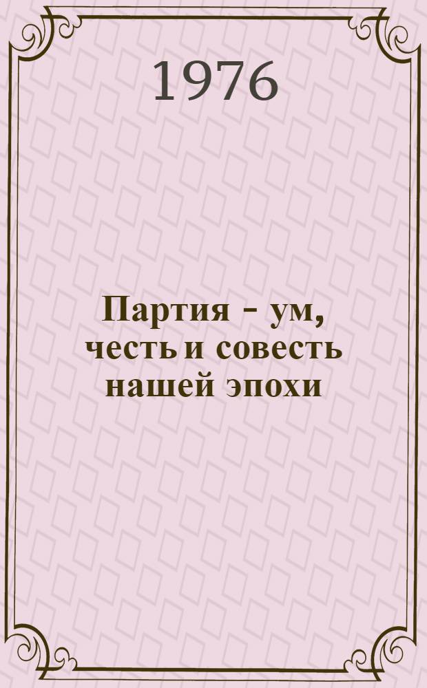 Партия - ум, честь и совесть нашей эпохи : (Метод. материал в помощь лекторам, докладчикам, агитаторам, пропагандистам)