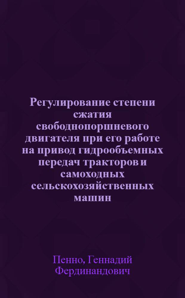 Регулирование степени сжатия свободнопоршневого двигателя при его работе на привод гидрообъемных передач тракторов и самоходных сельскохозяйственных машин : Автореф. дис. на соиск. учен. степени канд. с.-х. наук : (05.05.03)