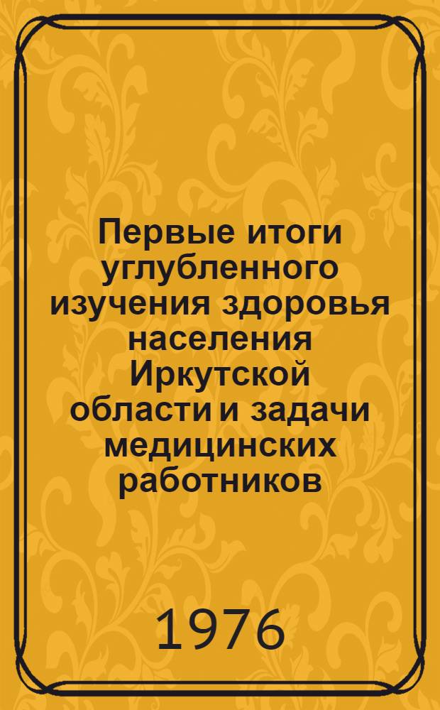 Первые итоги углубленного изучения здоровья населения Иркутской области и задачи медицинских работников : Метод. рекомендации для врачей