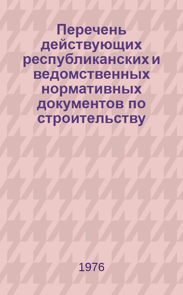 Перечень действующих республиканских и ведомственных нормативных документов по строительству : (По состоянию на 1 янв. 1976 г.)