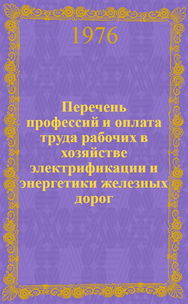 Перечень профессий и оплата труда рабочих в хозяйстве электрификации и энергетики железных дорог : Предназначен для работников, занимающихся вопросами труда, заработной платы и техники безопасности в хоз-ве электрификации и энергетики ж. д. : Утв. 5/III 1976 г