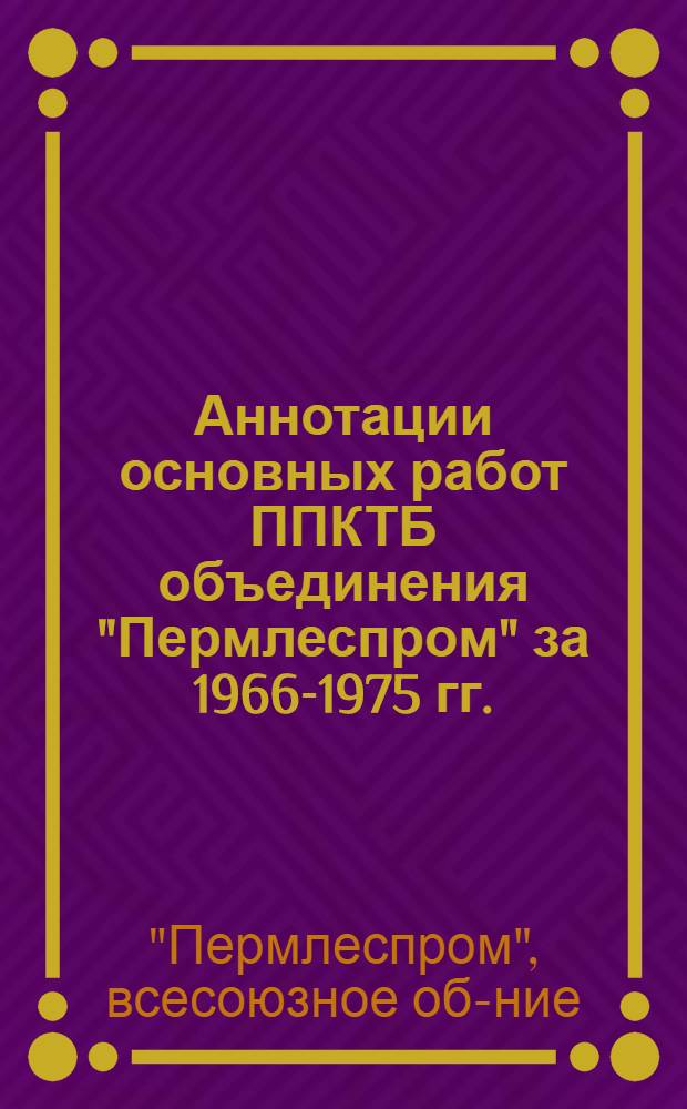 Аннотации основных работ ППКТБ объединения "Пермлеспром" за 1966-1975 гг.