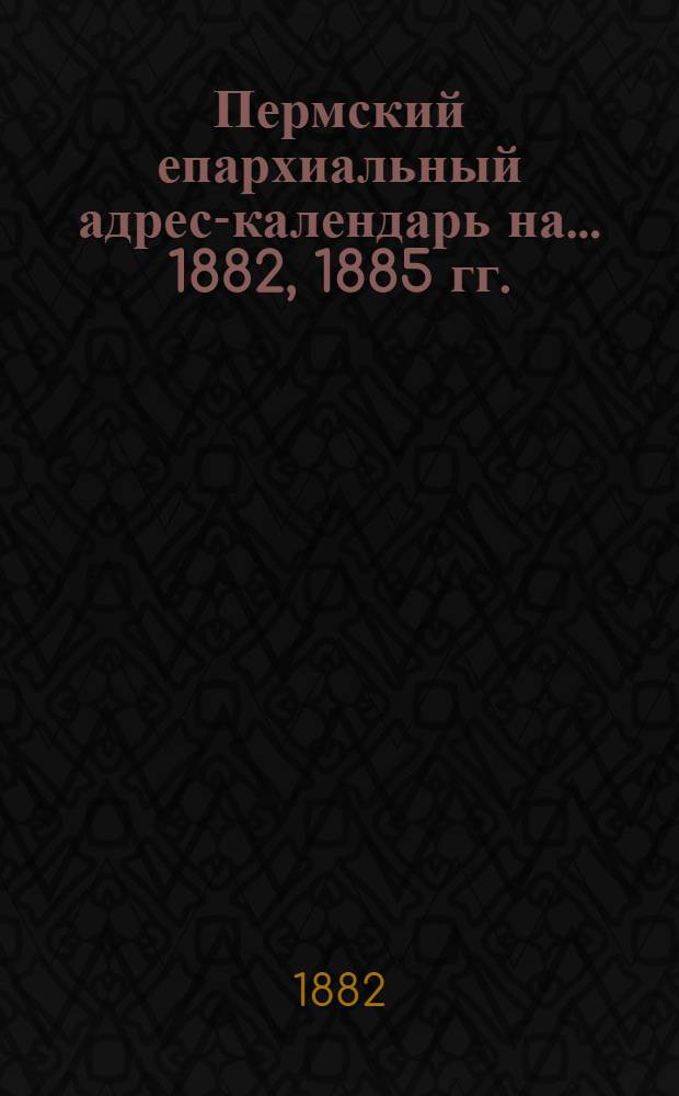 Пермский епархиальный адрес-календарь на... 1882, 1885 гг.