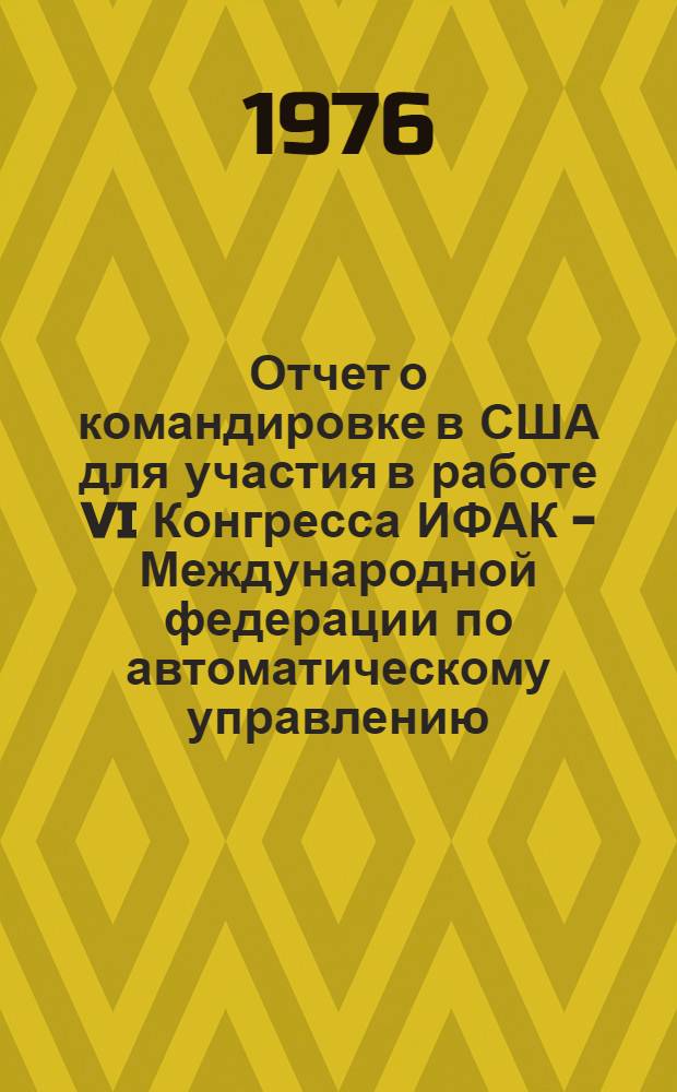 Отчет о командировке в США [для участия в работе VI Конгресса ИФАК - Международной федерации по автоматическому управлению. 24-30 августа 1975 г. Бостон] : Ч. 1-. Ч. 1
