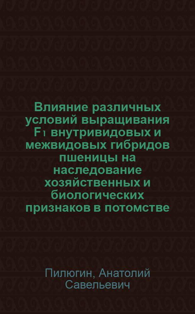 Влияние различных условий выращивания F₁ внутривидовых и межвидовых гибридов пшеницы на наследование хозяйственных и биологических признаков в потомстве : Автореф. дис. на соиск. учен. степени канд. с.-х. наук : (06.01.05)