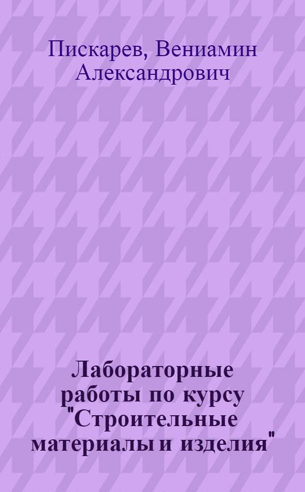 Лабораторные работы по курсу "Строительные материалы и изделия" : Учеб. пособие для студентов вузов, обучающихся по специальности "Архитектура"