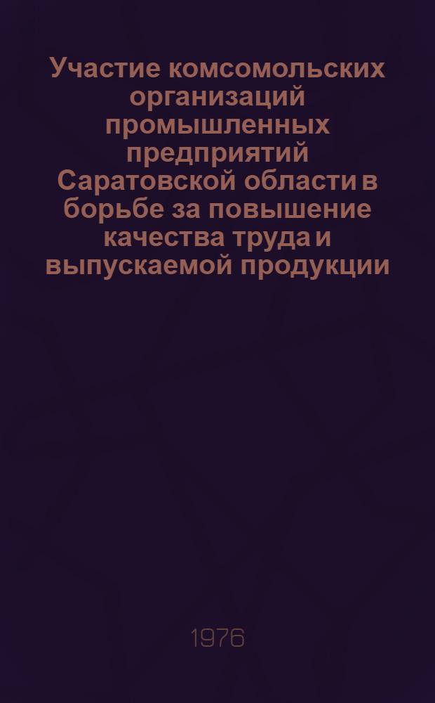 Участие комсомольских организаций промышленных предприятий Саратовской области в борьбе за повышение качества труда и выпускаемой продукции (1955-1975 гг.) : В помощь пропагандистам и слушателям системы комс. полит. учебы
