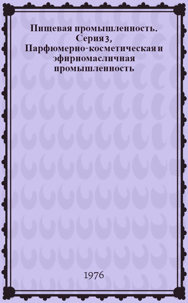 Пищевая промышленность. Серия 3, Парфюмерно-косметическая и эфирномасличная промышленность : Науч.-техн. реф. сб