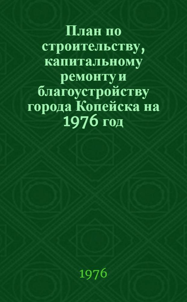 План по строительству, капитальному ремонту и благоустройству города Копейска на 1976 год