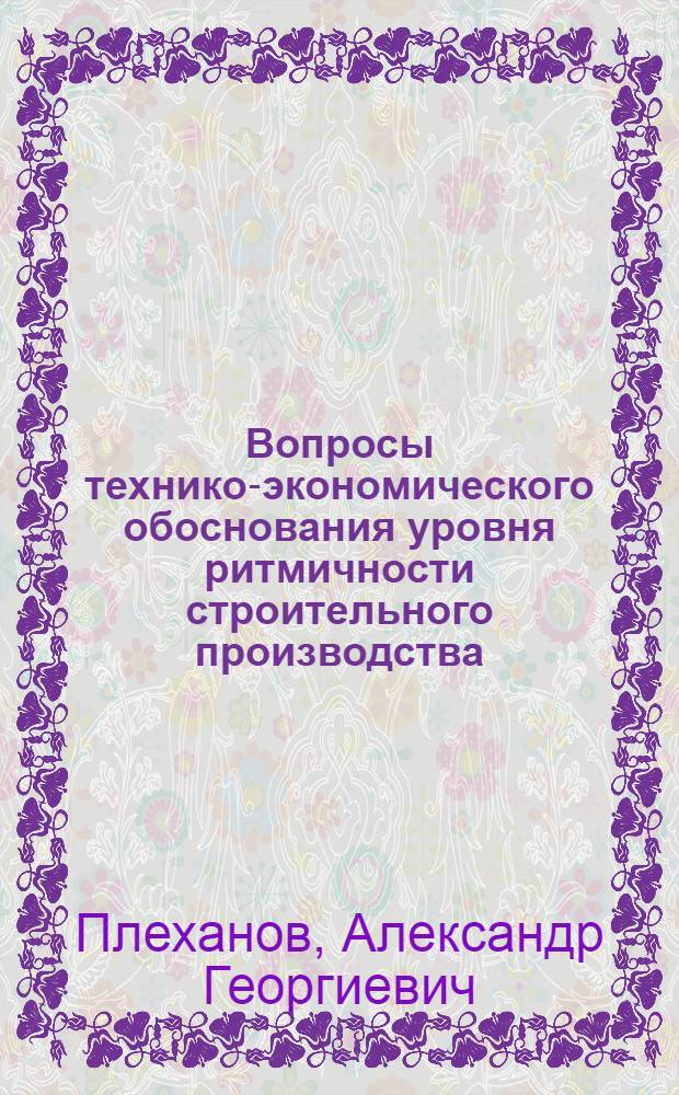 Вопросы технико-экономического обоснования уровня ритмичности строительного производства : Автореф. дис. на соиск. учен. степени канд. экон. наук : (08.00.05)