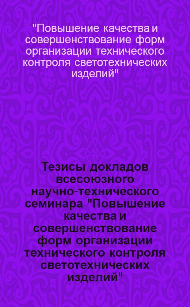 Тезисы докладов всесоюзного научно-технического семинара "Повышение качества и совершенствование форм организации технического контроля светотехнических изделий". г. Рига, декабрь 1976 года