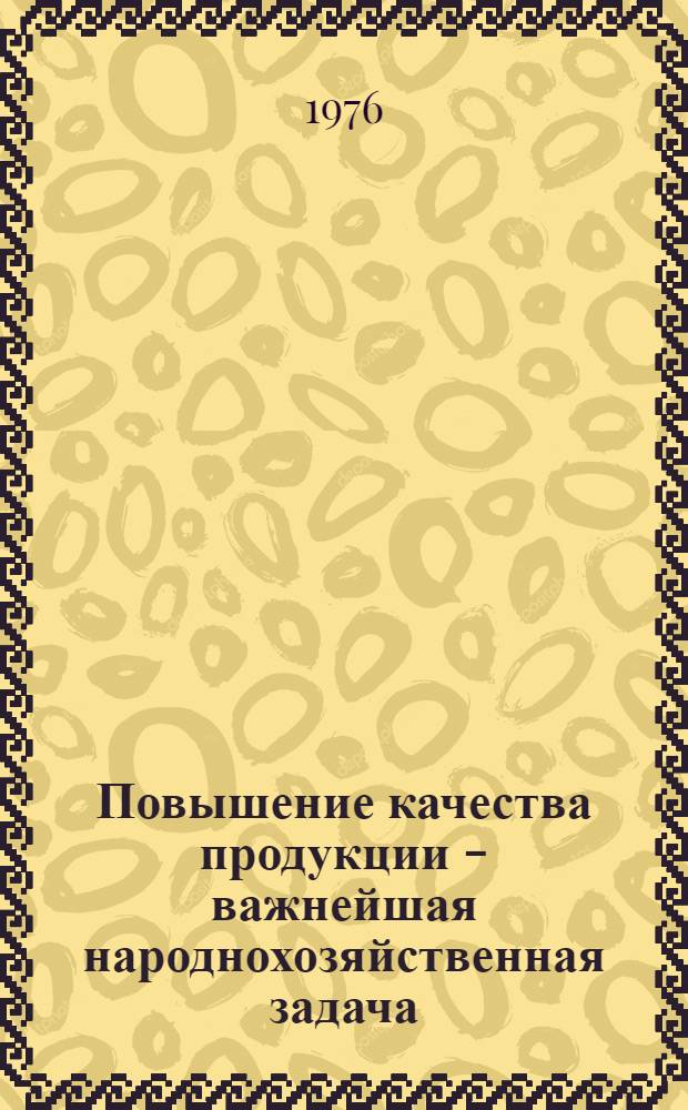 Повышение качества продукции - важнейшая народнохозяйственная задача : (Метод рекомендации в помощь лекторам и политинформаторам, выступающим во актуальным проблемам развития экономики)
